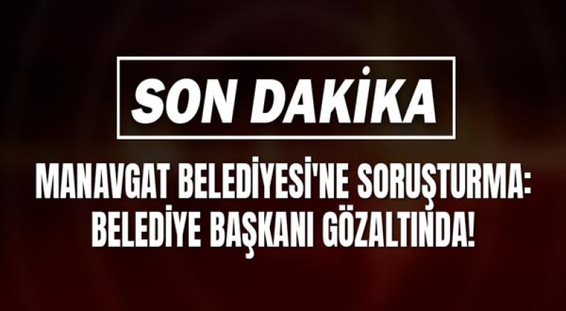 Manavgat Belediyesi'ne Soruşturma: Belediye Başkanı Gözaltında