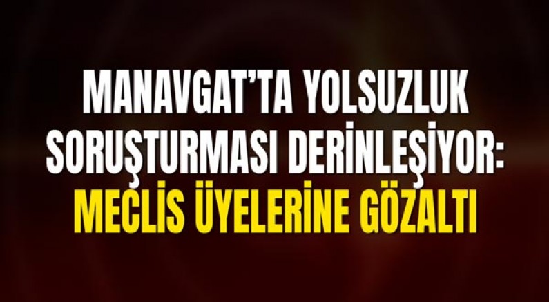 Manavgat’ta Yolsuzluk Soruşturması Derinleşiyor: Meclis Üyelerine Gözaltı