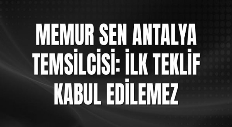 Memur Sen Antalya Temsilcisi: İlk Teklif Kabul Edilemez