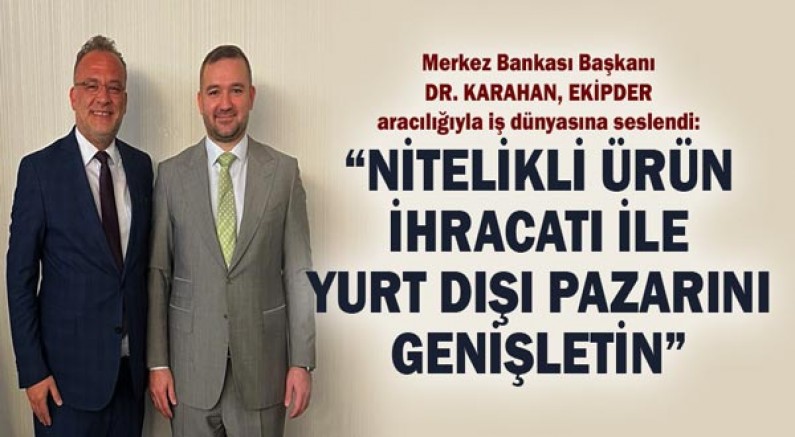 Merkez Bankası Başkanı Dr. Karahan, “Nitelikli ürün ihracatı ile Yurt dışı pazarını genişletin”
