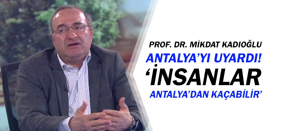 Mikdat Kadıoğlu: İnsanlar Antalya'dan kaçabilir!