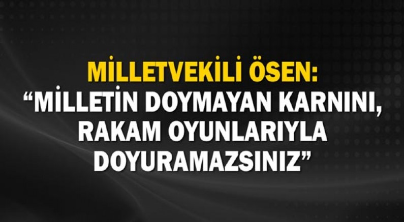 Milletvekili Ösen: Milletin doymayan karnını, rakam oyunlarıyla doyuramazsınız!