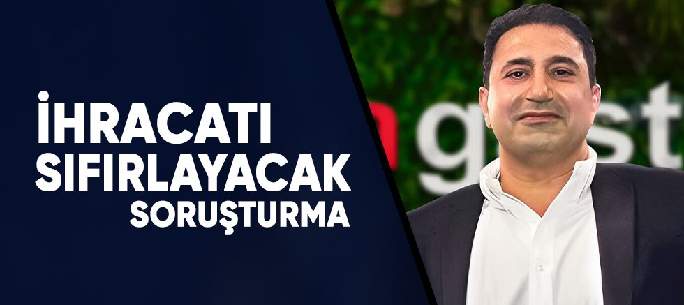 Milyon dolarlık ihracatı sıfırlayacak soruşturma.