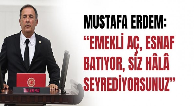 Mustafa Erdem: “Emekli aç, esnaf batıyor, siz hâlâ seyrediyorsunuz”