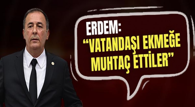 Mustafa Erdem: Vatandaşı Ekmeğe Muhtaç Ettiler