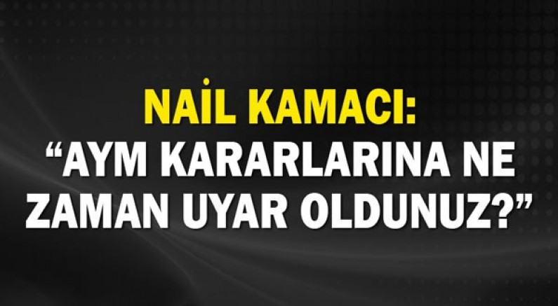 Nail Kamacı: “AYM KARARLARINA NE ZAMAN UYAR OLDUNUZ?”