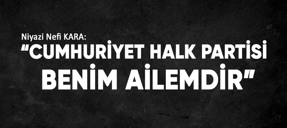 Niyazi Nefi KARA: ''Cumhuriyet Partisi Benim Ailemdir''