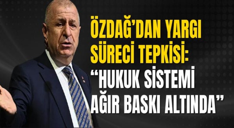 Özdağ’dan Yargı Süreci Tepkisi: “Hukuk Sistemi Ağır Baskı Altında”