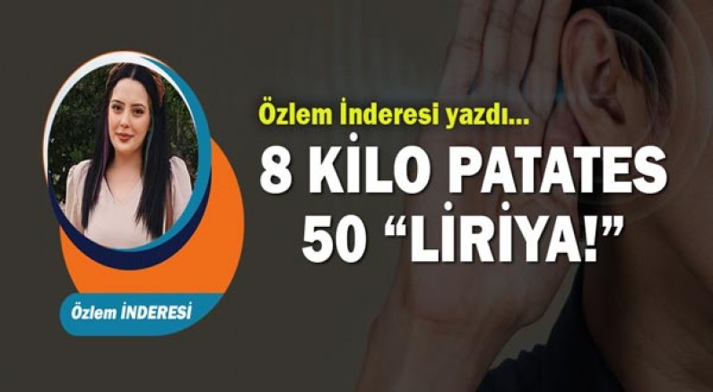 Özlem İnderesi yazdı... 8 KİLO PATATES 50 “LİRİYA!”