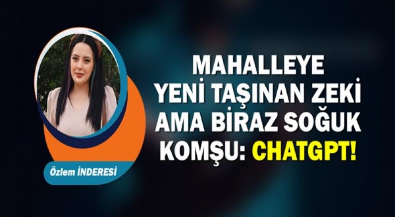 Özlem İnderesi yazdı... Mahalleye Yeni Taşınan Zeki Ama Biraz Soğuk Komşu: ChatGPT!