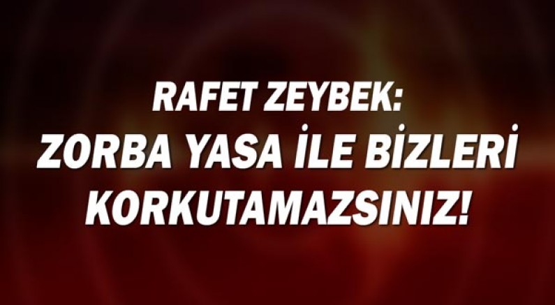 Rafet Zeybek: Zorba yasa ile bizleri korkutamazsınız!