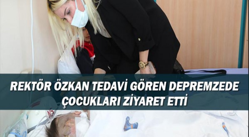 Rektör Özkan tedavi gören depremzede çocukları ziyaret etti