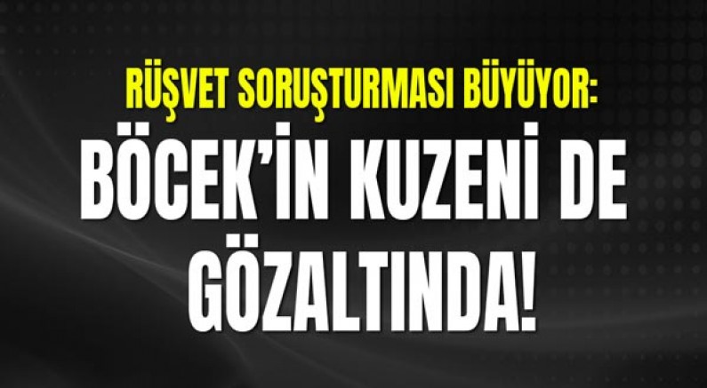 Rüşvet Soruşturması Büyüyor: Böcek’in Kuzeni de Gözaltında