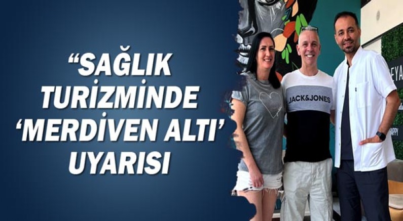 “SAĞLIK TURİZMİNDE' merdiven altı’ uyarısı!