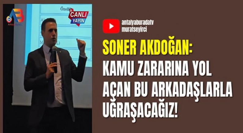 Soner Akdoğan: Kamu Zararına Yol Açan Bu Arkadaşlarla Uğraşacağız!