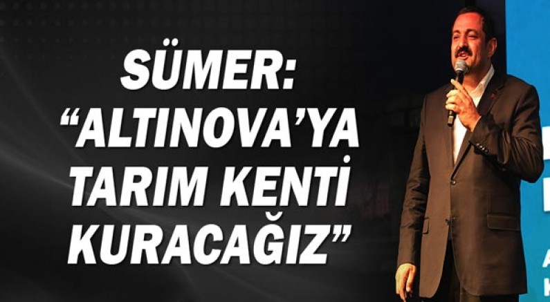 Sümer: Altınova'ya tarım kenti kuracağız!