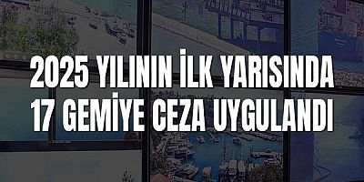 2025 yılının ilk yarısında 17 gemiye ceza uygulandı
