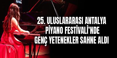 25. Uluslararası Antalya Piyano Festivali’nde genç yetenekler sahne aldı