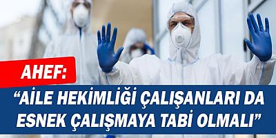 Ahef: Aile Hekimliği çalışanları da esnek çalışmaya tabi olmalı!