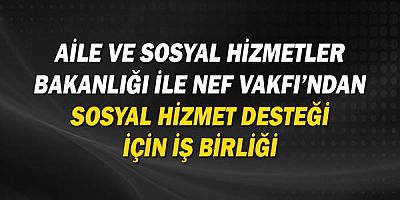Aile ve Sosyal Hizmetler Bakanlığı İle NEF Vakfı’ndan Sosyal Hizmet Desteği İçin İş Birliği