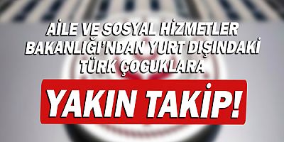 Aile ve Sosyal Hizmetler Bakanlığı'ndan yurt dışındaki Türk çocuklara yakın takip!