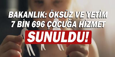 Aile ve Sosyal Hizmetler Bakanlığı; Öksüz ve yetim 7 bin 696 çocuğa hizmet sunuldu!