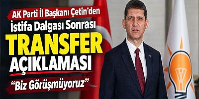 AK Parti İl Başkanı Çetin’den İstifa Dalgası Sonrası Transfer Açıklaması: Biz Görüşmüyoruz