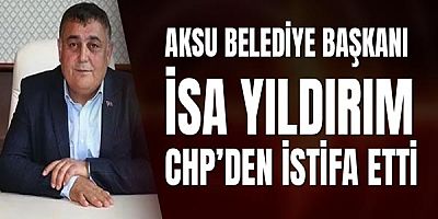 Aksu Belediye Başkanı İsa Yıldırım CHP’den İstifa Etti