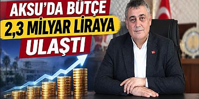 Aksu’da bütçe 2,3 milyar liraya ulaştı