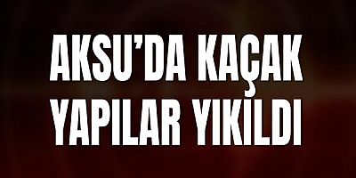 Aksu’da Kaçak Yapılar Yıkıldı