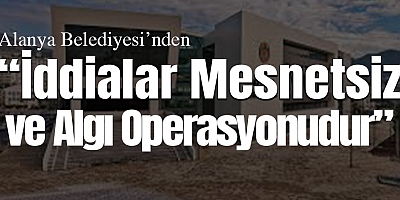 Alanya Belediyesi’nden Sert Yalanlama: “İddialar Mesnetsiz ve Algı Operasyonudur”