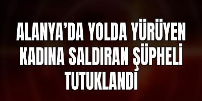 Alanya’da Yolda Yürüyen Kadına Saldıran Şüpheli Tutuklandı