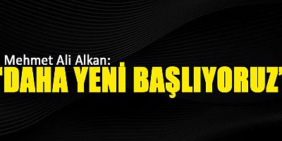 “Alkan: Daha Yeni Başlıyoruz”