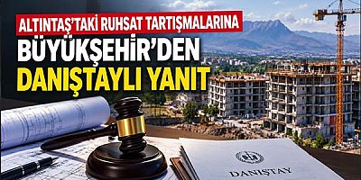 Altıntaş'taki Ruhsat Tartışmalarına Büyükşehir'den Danıştaylı Yanıt