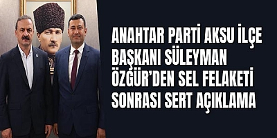 Anahtar Parti Aksu İlçe Başkanı Süleyman Özgür’den Sel Felaketi Sonrası Sert Açıklama
