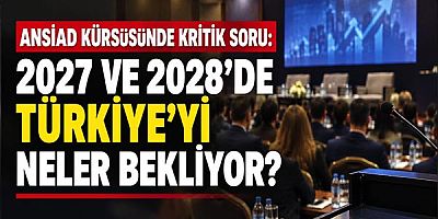 ANSİAD Kürsüsünde Kritik Soru: 2027 ve 2028'de Türkiye'yi Neler Bekliyor?