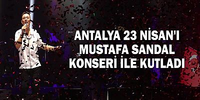 Antalya 23 Nisan'ı Mustafa Sandal konseri ile kutladı