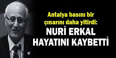 Antalya basını bir çınarını daha yitirdi: Nuri Erkal hayatını kaybetti!