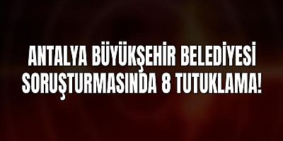 Antalya Büyükşehir Belediyesi Soruşturmasında 8 Tutuklama