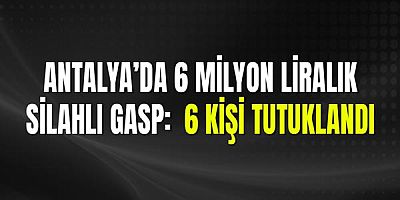 Antalya’da 6 Milyon Liralık Silahlı Gasp: 6 Kişi Tutuklandı