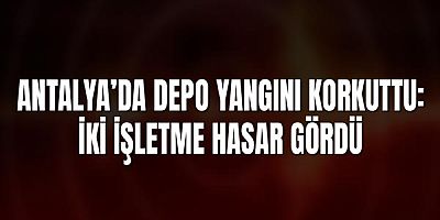 Antalya’da Depo Yangını Korkuttu: İki İşletme Hasar Gördü