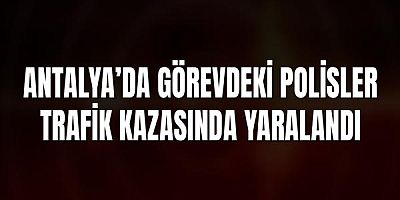 Antalya’da Görevdeki Polisler Trafik Kazasında Yaralandı