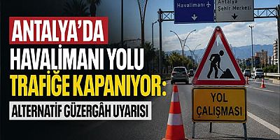 Antalya’da Havalimanı Yolu Trafiğe Kapanıyor: Alternatif Güzergâh Uyarısı