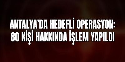Antalya’da Hedefli Operasyon: 80 Kişi Hakkında İşlem Yapıldı
