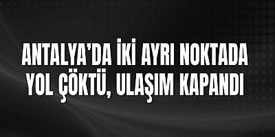 Antalya’da İki Ayrı Noktada Yol Çöktü, Ulaşım Kapandı