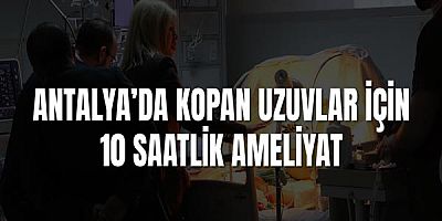 Antalya’da Kopan Uzuvlar İçin 10 Saatlik Ameliyat