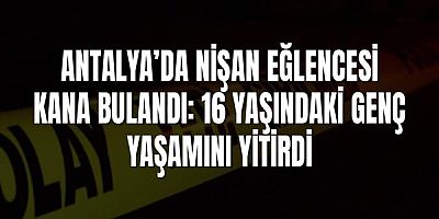 Antalya’da nişan eğlencesi kana bulandı: 16 yaşındaki genç yaşamını yitirdi