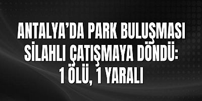 Antalya’da Park Buluşması Silahlı Çatışmaya Döndü: 1 Ölü, 1 Yaralı