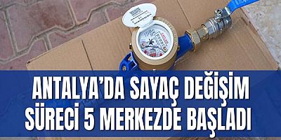 Antalya’da sayaç değişim süreci 5 merkezde başladı 