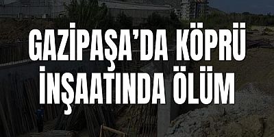 Antalya Gazipaşa’da Köprü İnşaatında Ölüm